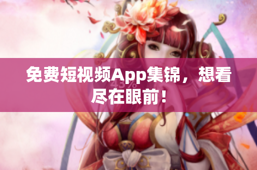 免费短视频App集锦，想看尽在眼前！