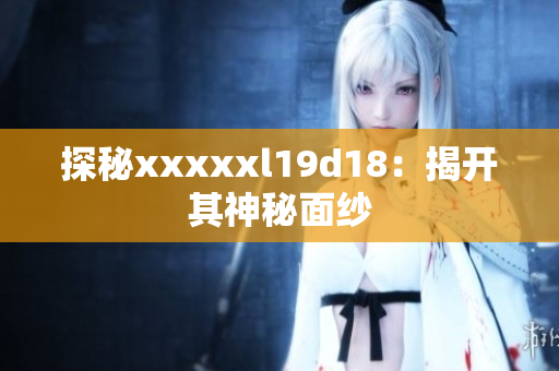 探秘xxxxxl19d18：揭开其神秘面纱