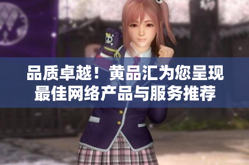 品质卓越！黄品汇为您呈现最佳网络产品与服务推荐
