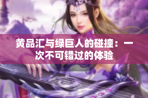黄品汇与绿巨人的碰撞：一次不可错过的体验