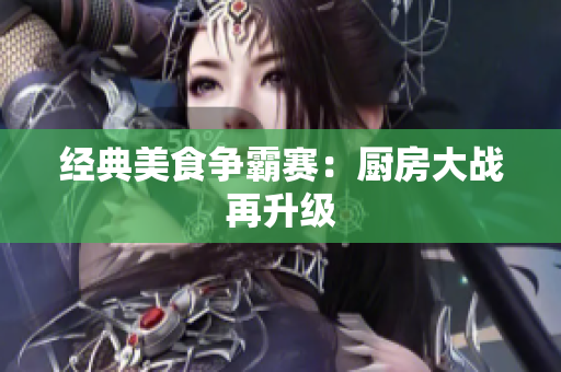 经典美食争霸赛：厨房大战再升级