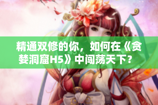 精通双修的你，如何在《贪婪洞窟H5》中闯荡天下？ - H5攻略指南