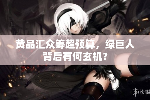 黄品汇众筹超预算，绿巨人背后有何玄机？