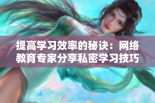 提高学习效率的秘诀：网络教育专家分享私密学习技巧