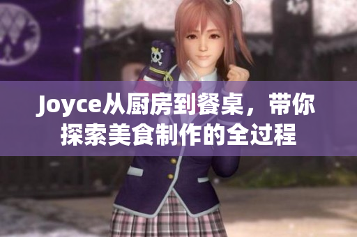 Joyce从厨房到餐桌，带你探索美食制作的全过程