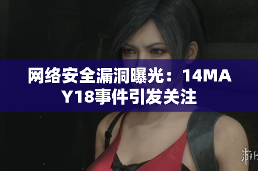 网络安全漏洞曝光：14MAY18事件引发关注