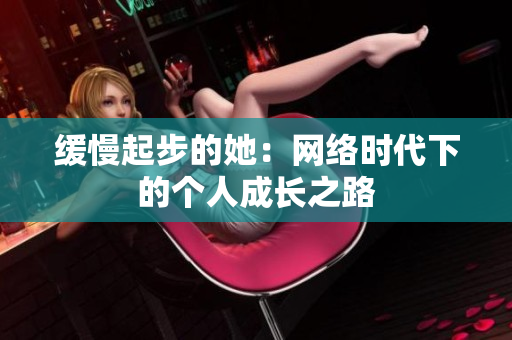 缓慢起步的她：网络时代下的个人成长之路
