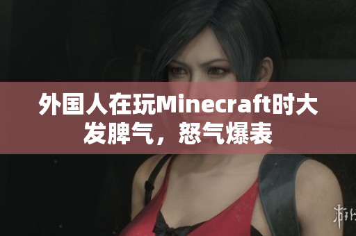 外国人在玩Minecraft时大发脾气，怒气爆表