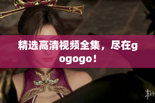 精选高清视频全集，尽在gogogo！