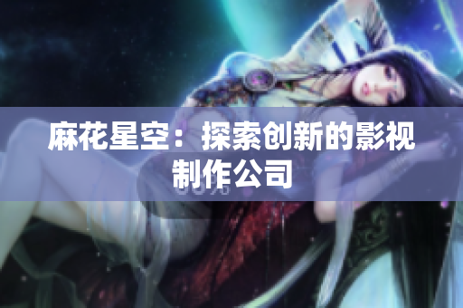 麻花星空：探索创新的影视制作公司