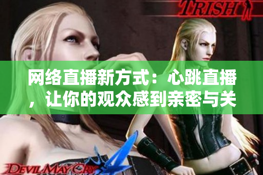 网络直播新方式：心跳直播，让你的观众感到亲密与关注