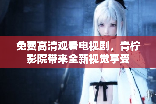 免费高清观看电视剧，青柠影院带来全新视觉享受