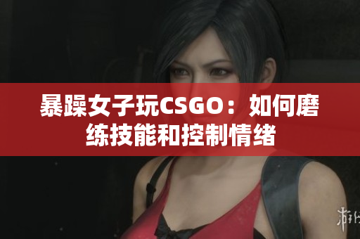 暴躁女子玩CSGO：如何磨练技能和控制情绪