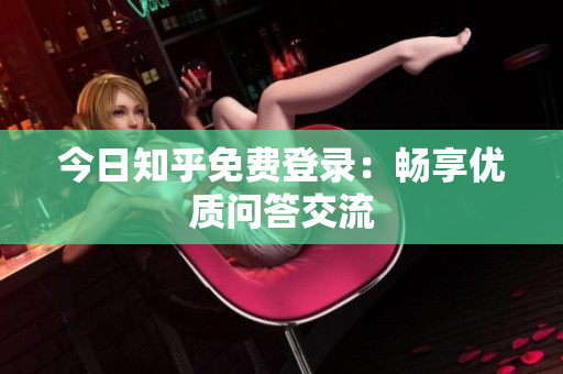 今日知乎免费登录：畅享优质问答交流