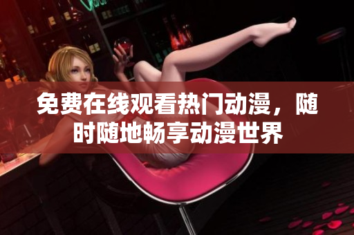 免费在线观看热门动漫，随时随地畅享动漫世界