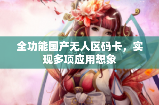 全功能国产无人区码卡，实现多项应用想象
