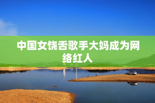 中国女饶舌歌手大妈成为网络红人