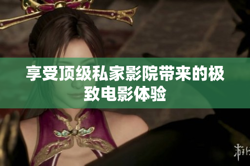 享受顶级私家影院带来的极致电影体验