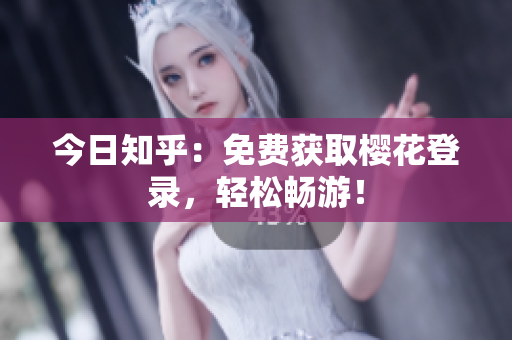今日知乎：免费获取樱花登录，轻松畅游！