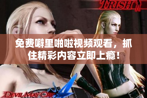 免费噼里啪啦视频观看，抓住精彩内容立即上瘾！