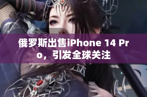 俄罗斯出售iPhone 14 Pro，引发全球关注