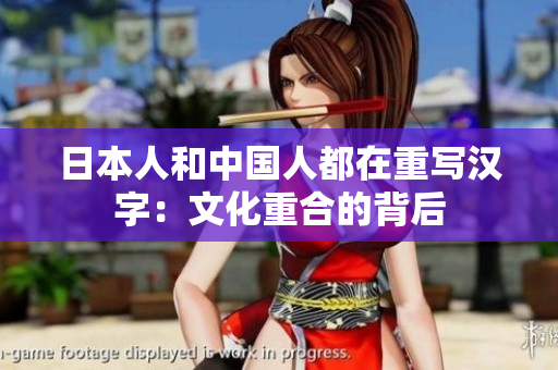日本人和中国人都在重写汉字：文化重合的背后