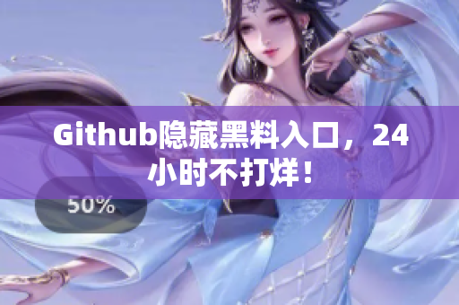 Github隐藏黑料入口，24小时不打烊！