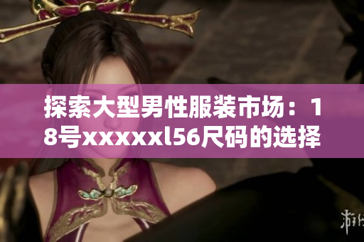 探索大型男性服装市场：18号xxxxxl56尺码的选择与建议