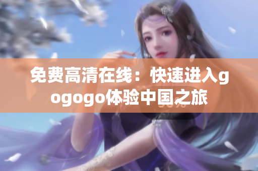 免费高清在线：快速进入gogogo体验中国之旅