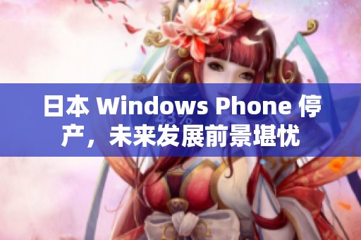 日本 Windows Phone 停产，未来发展前景堪忧