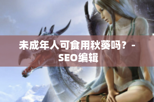 未成年人可食用秋葵吗？- SEO编辑