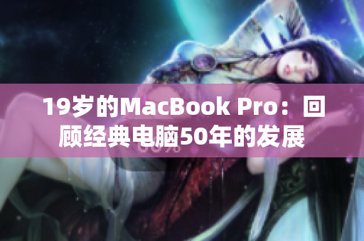 19岁的MacBook Pro：回顾经典电脑50年的发展