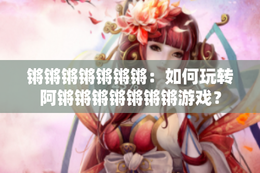 锵锵锵锵锵锵锵：如何玩转阿锵锵锵锵锵锵锵游戏？