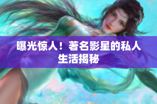 曝光惊人！著名影星的私人生活揭秘