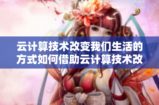 云计算技术改变我们生活的方式如何借助云计算技术改变生活方式