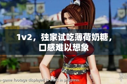 1v2，独家试吃薄荷奶糖，口感难以想象