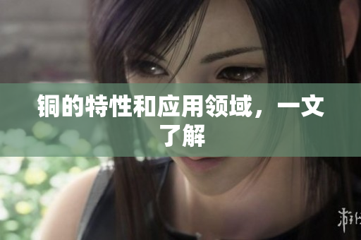 铜的特性和应用领域，一文了解