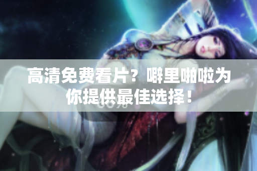高清免费看片？噼里啪啦为你提供最佳选择！