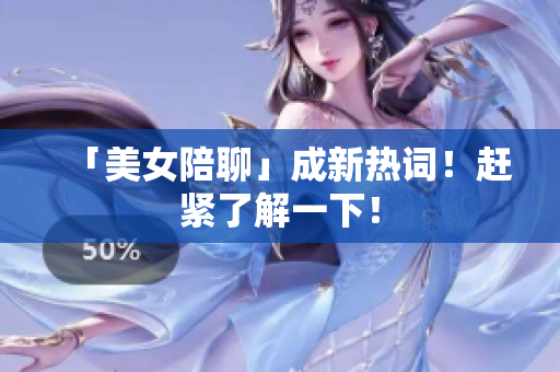 「美女陪聊」成新热词！赶紧了解一下！