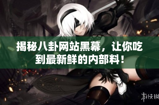揭秘八卦网站黑幕，让你吃到最新鲜的内部料！