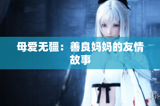 母爱无疆：善良妈妈的友情故事