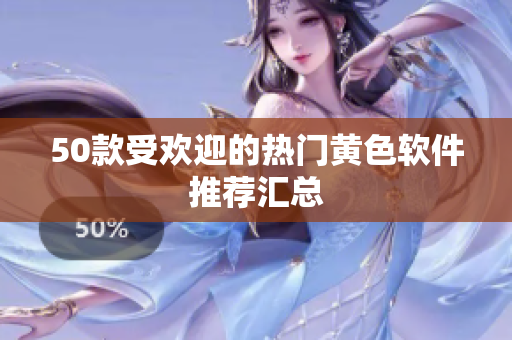 50款受欢迎的热门黄色软件推荐汇总