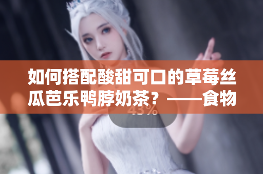 如何搭配酸甜可口的草莓丝瓜芭乐鸭脖奶茶？——食物搭配技巧分享