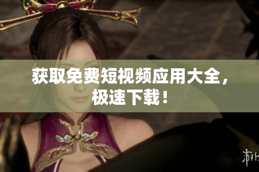 获取免费短视频应用大全，极速下载！