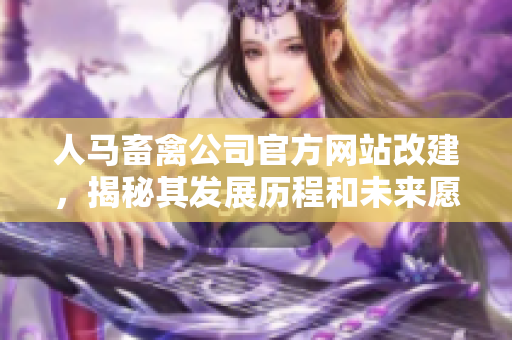人马畜禽公司官方网站改建，揭秘其发展历程和未来愿景