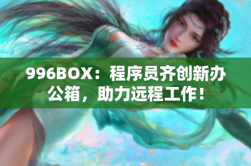 996BOX：程序员齐创新办公箱，助力远程工作！