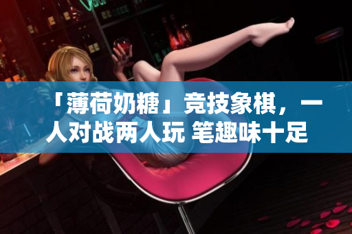「薄荷奶糖」竞技象棋，一人对战两人玩 笔趣味十足
