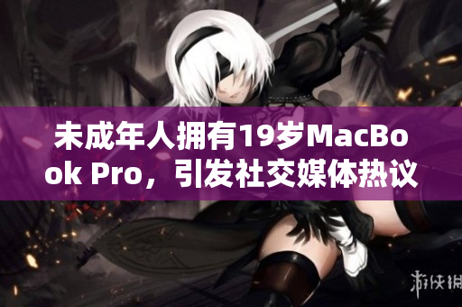 未成年人拥有19岁MacBook Pro，引发社交媒体热议
