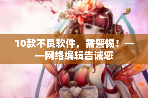 10款不良软件，需警惕！——网络编辑告诫您