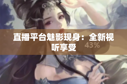 直播平台魅影现身：全新视听享受
